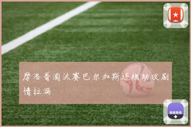 摩洛哥淘汰赛巴尔加斯连线助攻剧情拉满