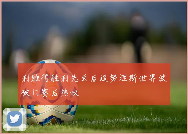 利雅得胜利先丢后追努涅斯世界波破门赛后热议