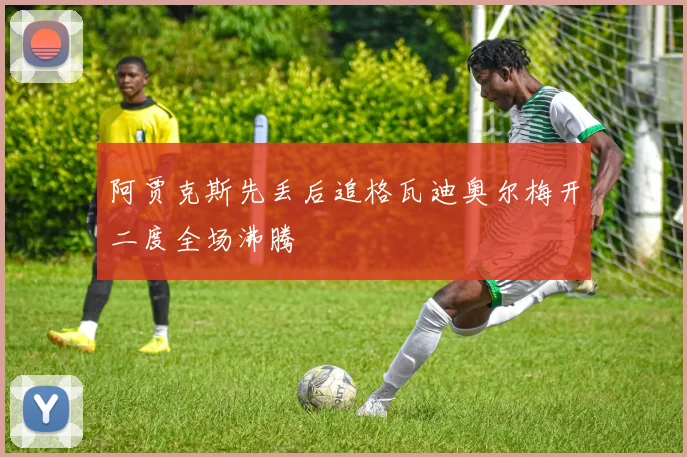 阿贾克斯先丢后追格瓦迪奥尔梅开二度全场沸腾