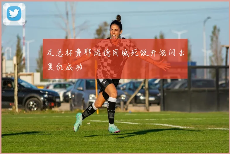 足总杯费耶诺德同城死敌开场闪击复仇成功