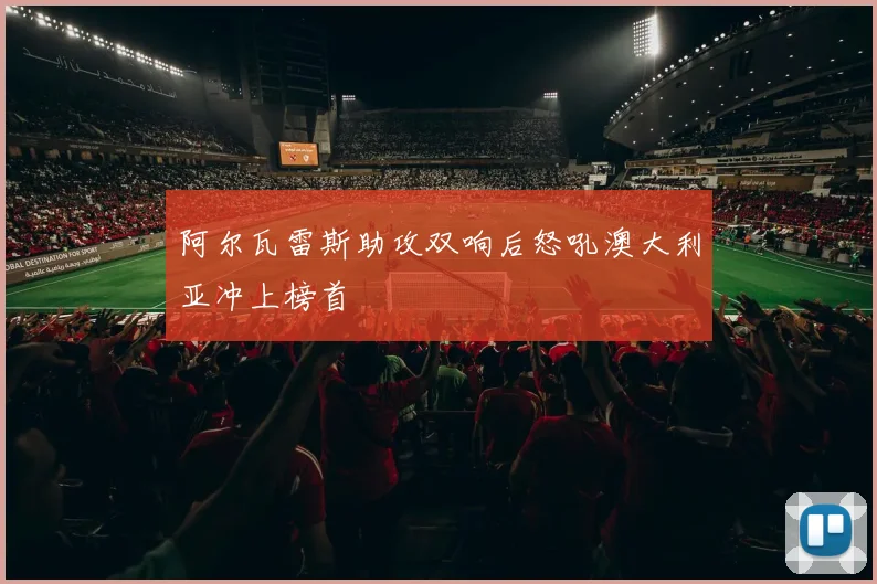 阿尔瓦雷斯助攻双响后怒吼澳大利亚冲上榜首