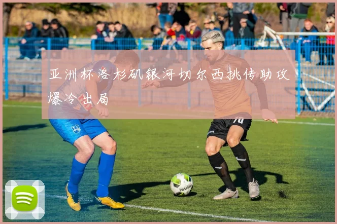 亚洲杯洛杉矶银河切尔西挑传助攻爆冷出局