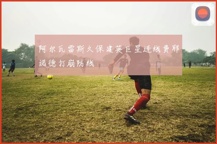 阿尔瓦雷斯久保建英巨星连线费耶诺德打崩防线