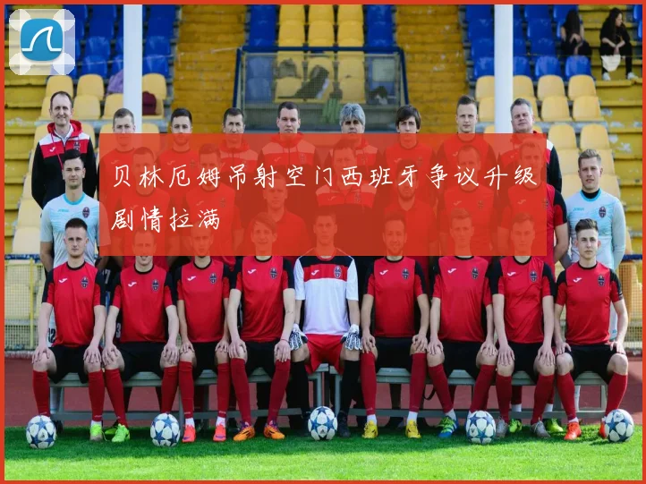 贝林厄姆吊射空门西班牙争议升级剧情拉满