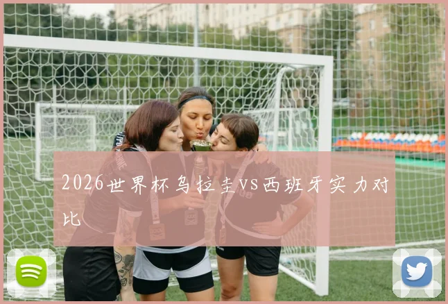 2026世界杯乌拉圭vs西班牙实力对比