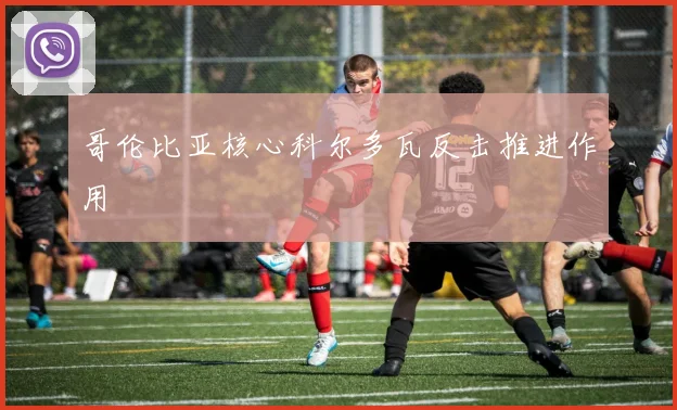 哥伦比亚核心科尔多瓦反击推进作用