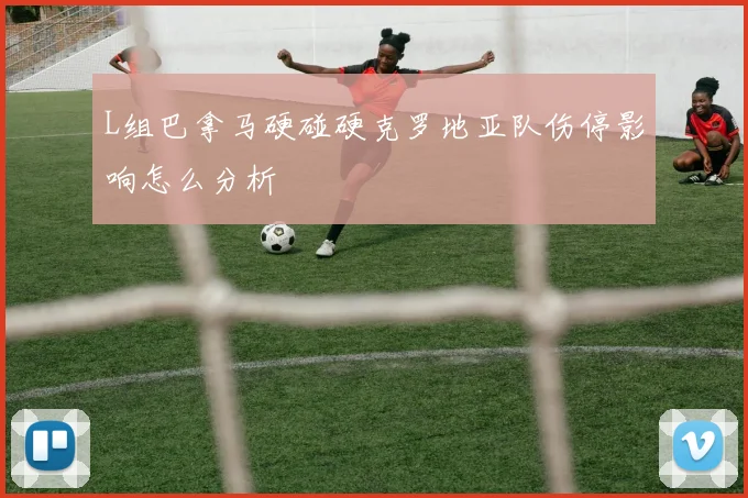 L组巴拿马硬碰硬克罗地亚队伤停影响怎么分析