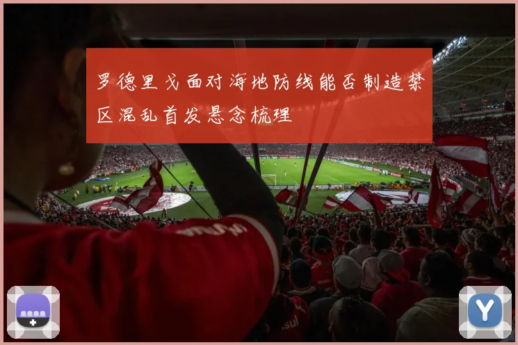 罗德里戈面对海地防线能否制造禁区混乱首发悬念梳理
