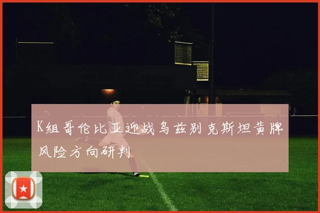 K组哥伦比亚迎战乌兹别克斯坦黄牌风险方向研判