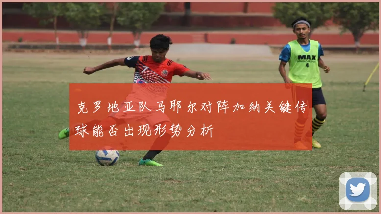 克罗地亚队马耶尔对阵加纳关键传球能否出现形势分析