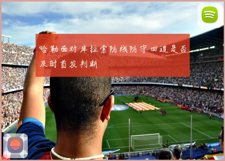 哈勒面对库拉索防线防守回追是否及时首发判断