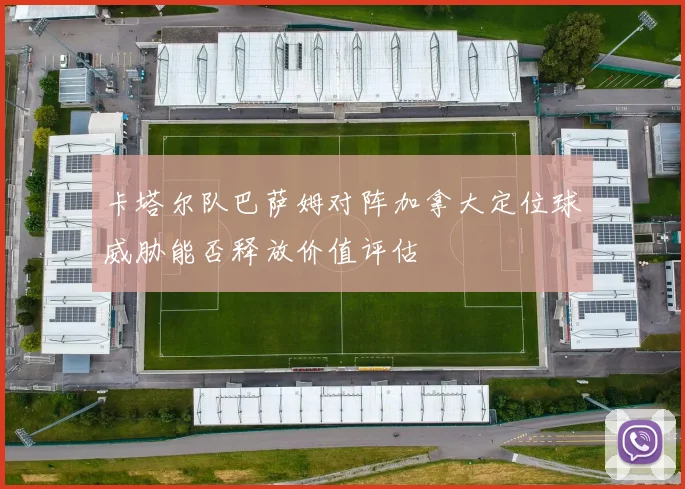 卡塔尔队巴萨姆对阵加拿大定位球威胁能否释放价值评估