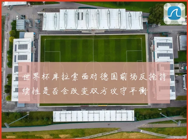 世界杯库拉索面对德国前场反抢持续性是否会改变双方攻守平衡