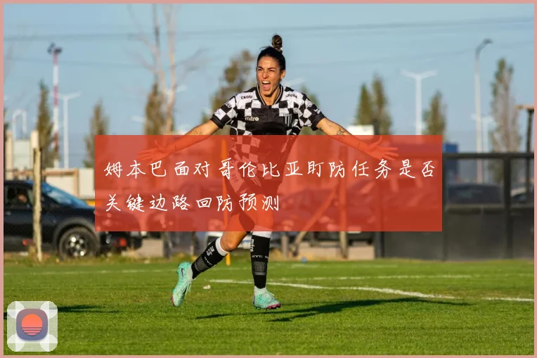 姆本巴面对哥伦比亚盯防任务是否关键边路回防预测
