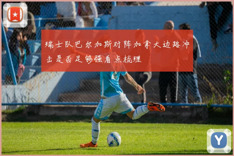 瑞士队巴尔加斯对阵加拿大边路冲击是否足够强看点梳理