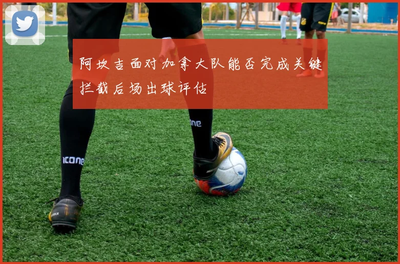 阿坎吉面对加拿大队能否完成关键拦截后场出球评估