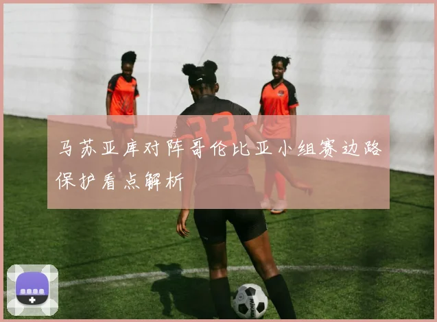 马苏亚库对阵哥伦比亚小组赛边路保护看点解析
