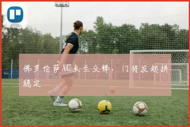 佛罗伦萨AC米兰交锋，门将发起拼稳定