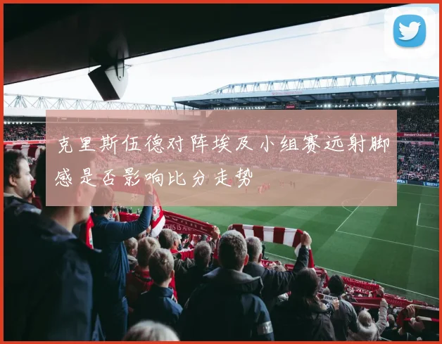克里斯伍德对阵埃及小组赛远射脚感是否影响比分走势