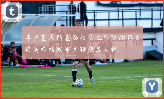 库卢塞夫斯基面对荷兰队防线能否提高终结效率金靴热度分析