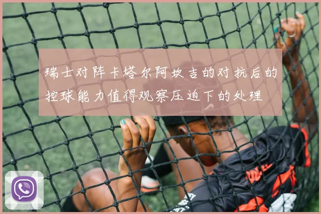 瑞士对阵卡塔尔阿坎吉的对抗后的控球能力值得观察压迫下的处理