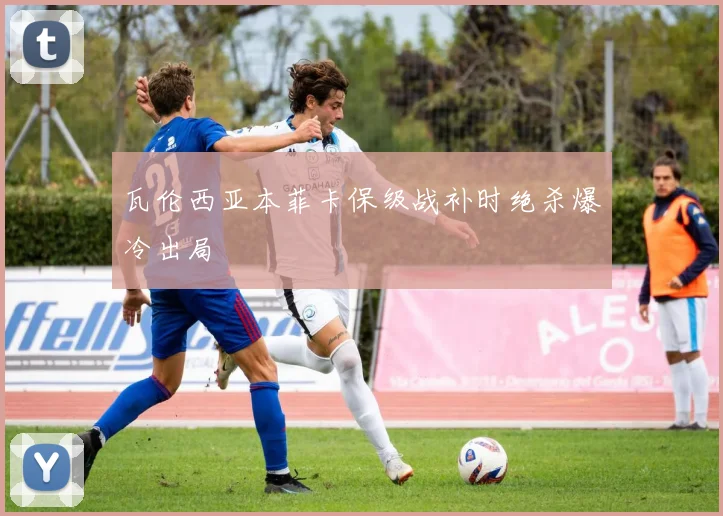 瓦伦西亚本菲卡保级战补时绝杀爆冷出局
