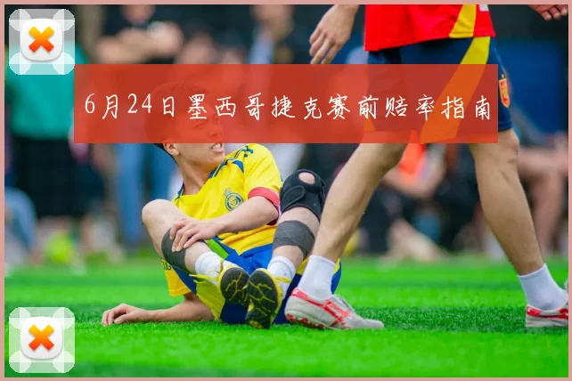 6月24日墨西哥捷克赛前赔率指南