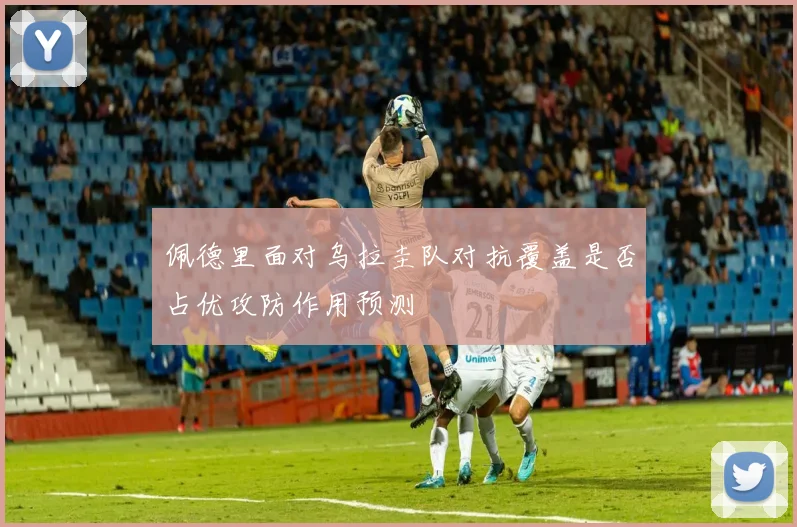 佩德里面对乌拉圭队对抗覆盖是否占优攻防作用预测
