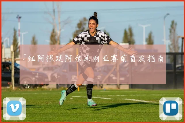 J组阿根廷阿尔及利亚赛前首发指南