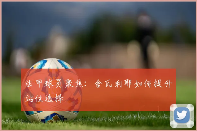 法甲球员聚焦:舍瓦利耶如何提升站位选择