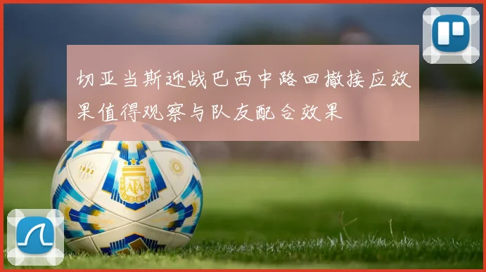 切亚当斯迎战巴西中路回撤接应效果值得观察与队友配合效果