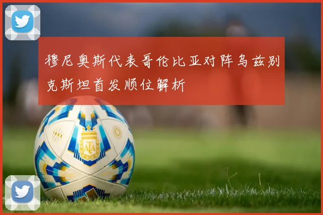 穆尼奥斯代表哥伦比亚对阵乌兹别克斯坦首发顺位解析