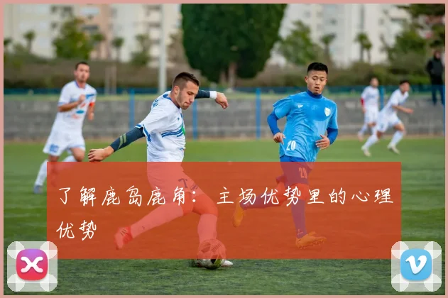 了解鹿岛鹿角:主场优势里的心理优势