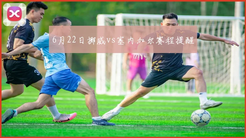 6月22日挪威vs塞内加尔赛程提醒