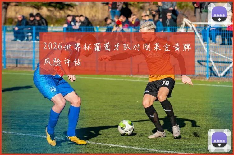 2026世界杯葡萄牙队对刚果金黄牌风险评估