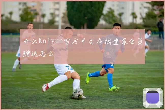 开云Kaiyun官方平台在线登录会员赠送怎么