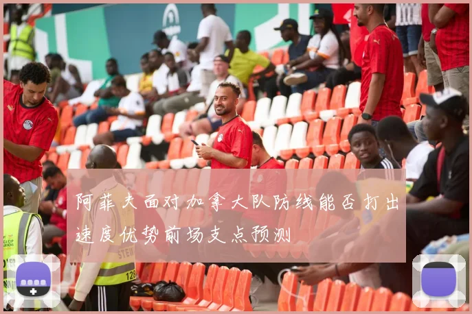 阿菲夫面对加拿大队防线能否打出速度优势前场支点预测