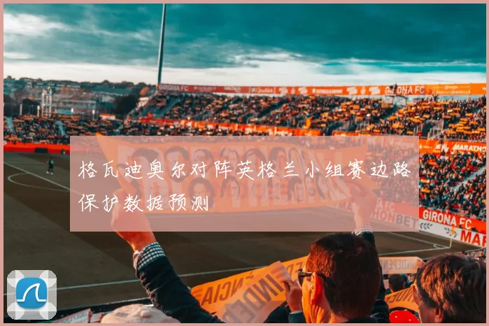 格瓦迪奥尔对阵英格兰小组赛边路保护数据预测