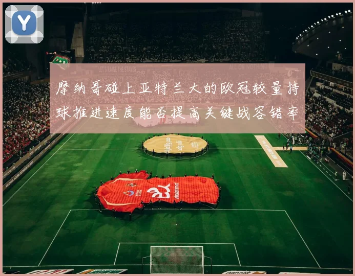 摩纳哥碰上亚特兰大的欧冠较量持球推进速度能否提高关键战容错率
