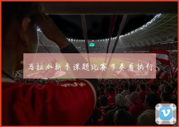 马拉加新季课题比赛节奏看执行