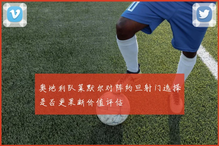 奥地利队莱默尔对阵约旦射门选择是否更果断价值评估