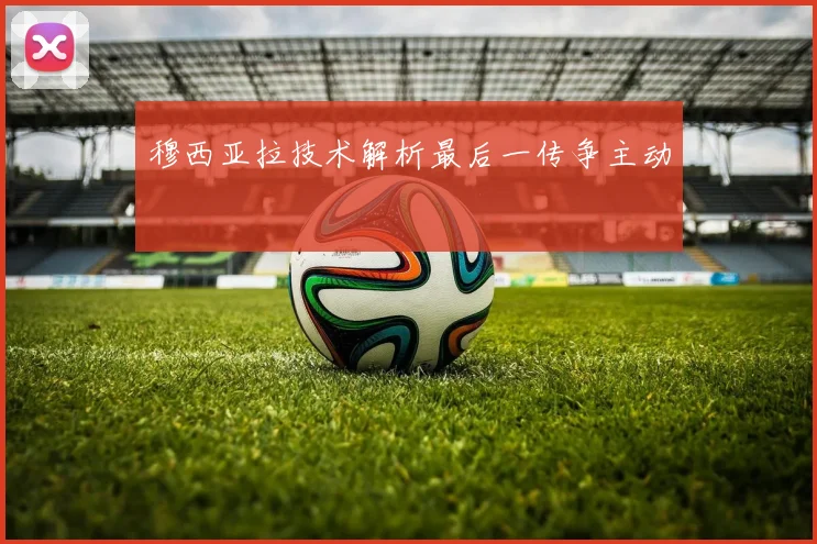 穆西亚拉技术解析最后一传争主动