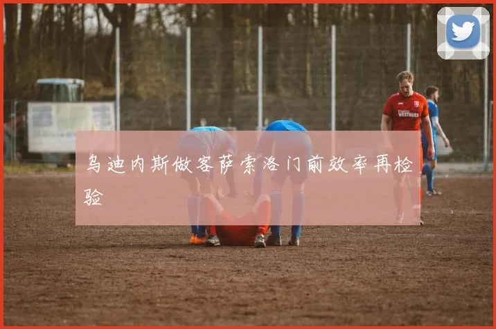 乌迪内斯做客萨索洛门前效率再检验