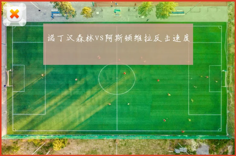 诺丁汉森林vs阿斯顿维拉反击速度