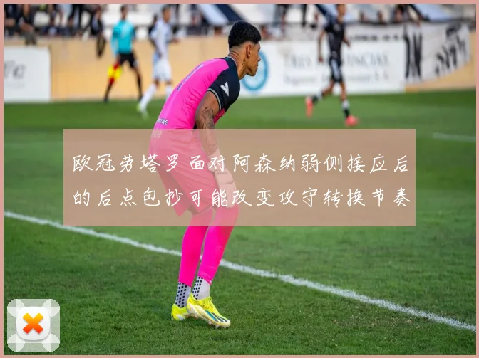欧冠劳塔罗面对阿森纳弱侧接应后的后点包抄可能改变攻守转换节奏