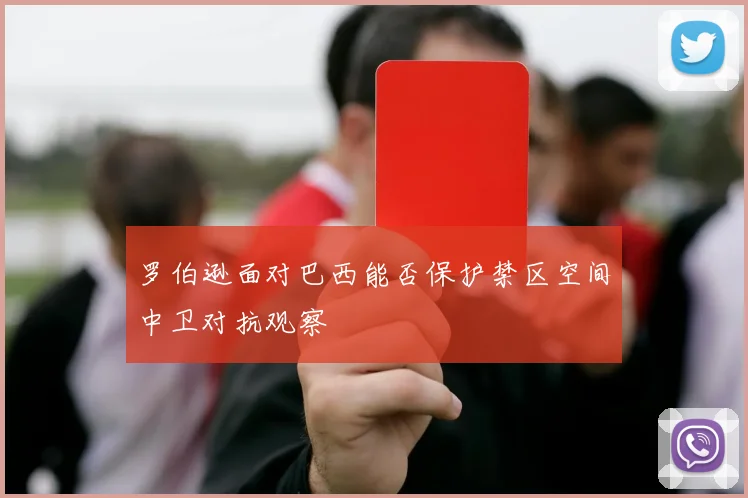 罗伯逊面对巴西能否保护禁区空间中卫对抗观察