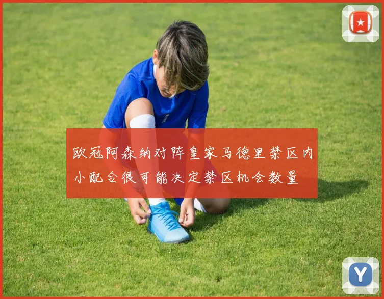欧冠阿森纳对阵皇家马德里禁区内小配合很可能决定禁区机会数量