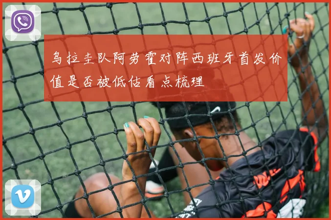 乌拉圭队阿劳霍对阵西班牙首发价值是否被低估看点梳理