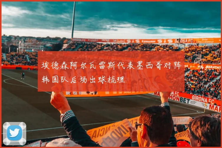埃德森阿尔瓦雷斯代表墨西哥对阵韩国队后场出球梳理