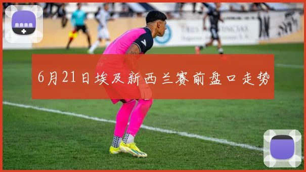 6月21日埃及新西兰赛前盘口走势